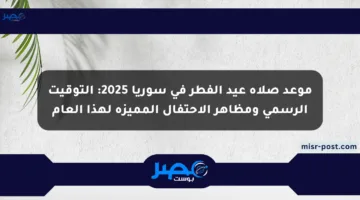 موعد صلاة عيد الفطر في سوريا 2025: التوقيت الرسمي ومظاهر الاحتفال المميزة لهذا العام